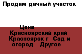 Продам дачный участок. › Цена ­ 200 000 - Красноярский край, Красноярск г. Сад и огород » Другое   
